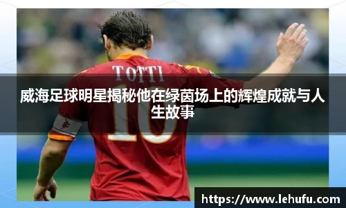 威海足球明星揭秘他在绿茵场上的辉煌成就与人生故事